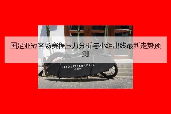 国足亚冠客场赛程压力分析与小组出线最新走势预测